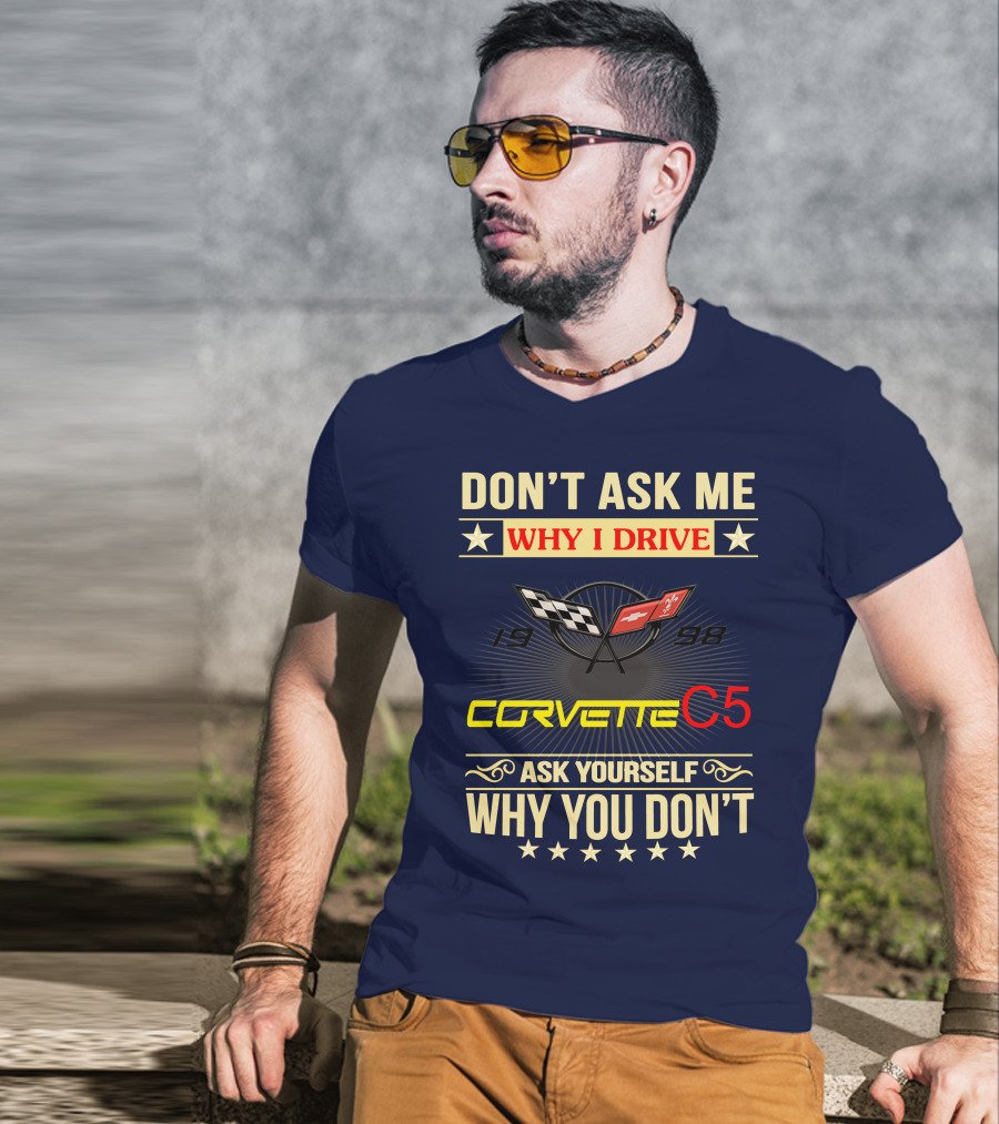 Don't Ask ME Why I Drive Corvette C5 1998 Ask Yourself Why You Don't T-Shirt