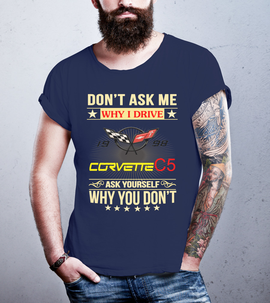 Don't Ask ME Why I Drive Corvette C5 1998 Ask Yourself Why You Don't T-Shirt