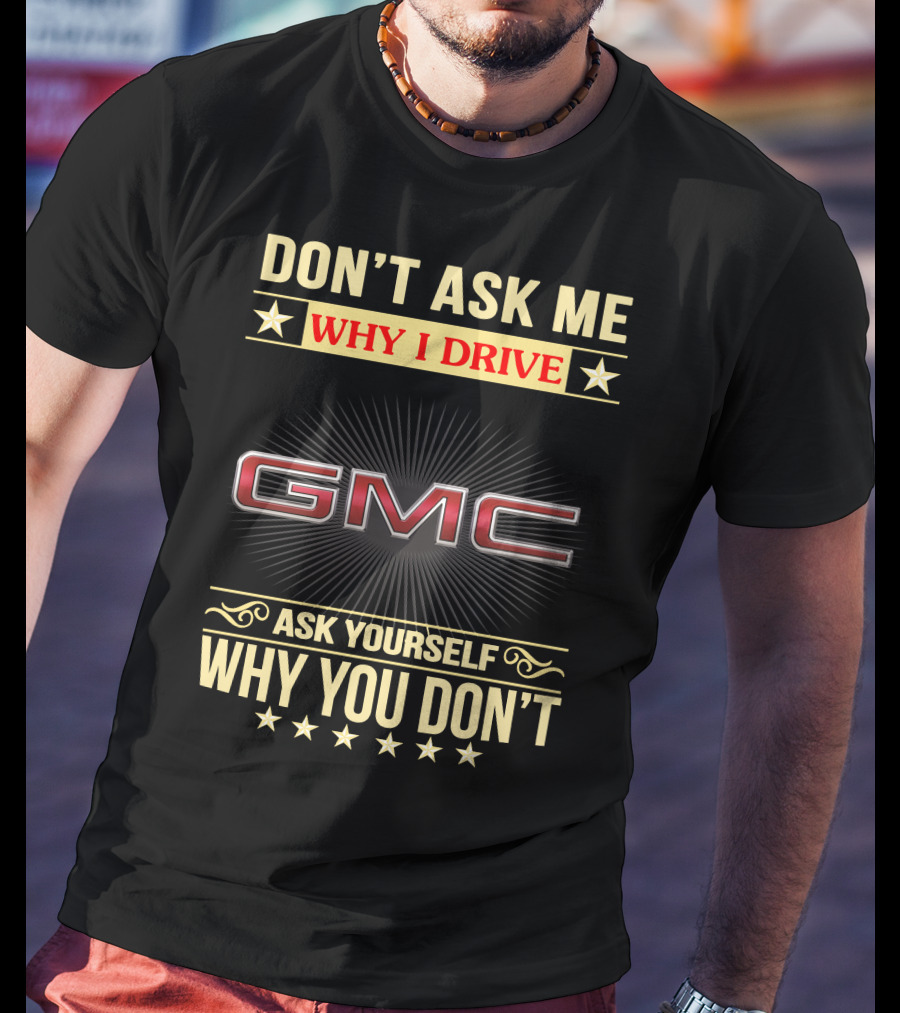 Don't Ask ME Why I Drive Gmc Ask Yourself Why You Don't T-Shirt
