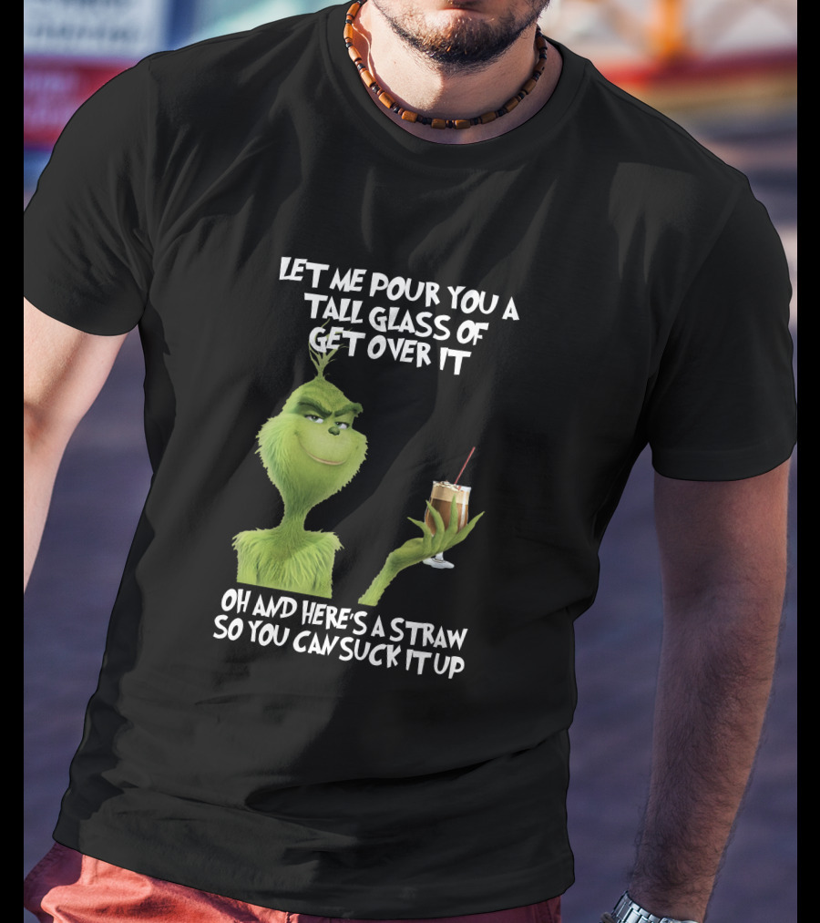 Let Me Pour You A Tall Glass Of Get Over It Grinch Here's A Straw So You Can Suck It Up T-Shirt