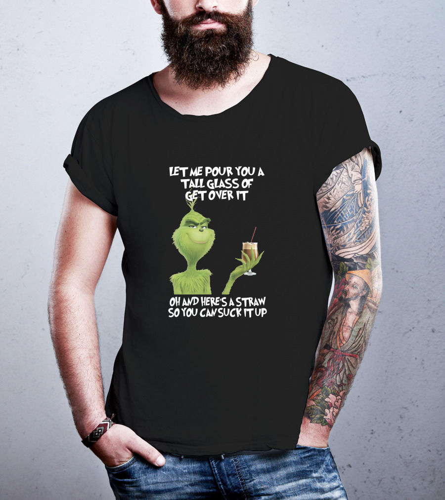 Let Me Pour You A Tall Glass Of Get Over It Grinch Here's A Straw So You Can Suck It Up T-Shirt