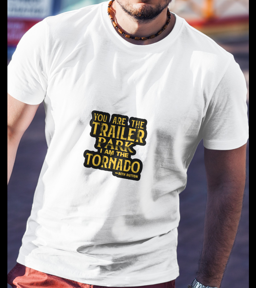 You Are The Trailer Park I Am The Tornado Beth Dutton T-Shirt