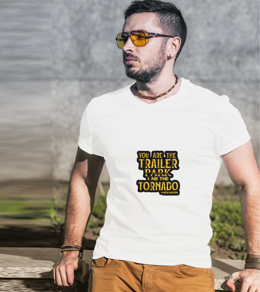 You Are The Trailer Park I Am The Tornado Beth Dutton T-Shirt