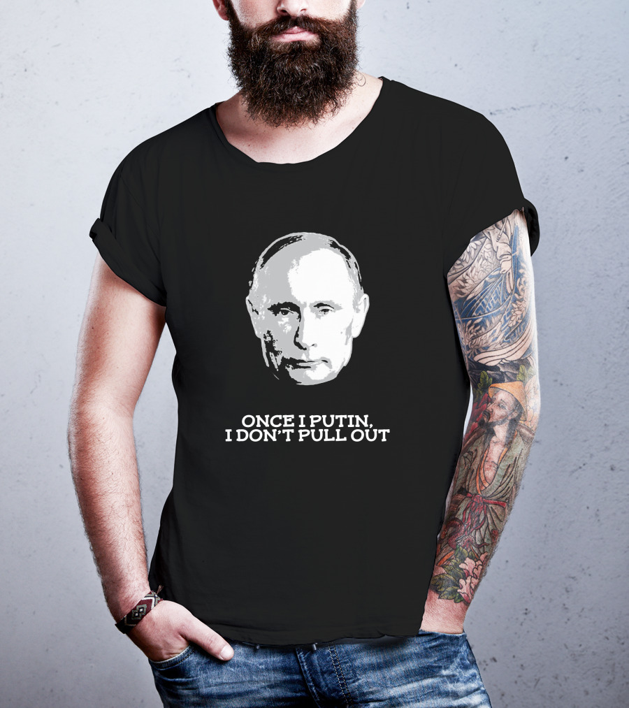 Once I Putin, I Don't Pull Out T-Shirt