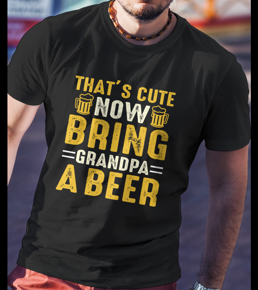 That's Cute Now Bring Grandpa A Beer T-Shirt