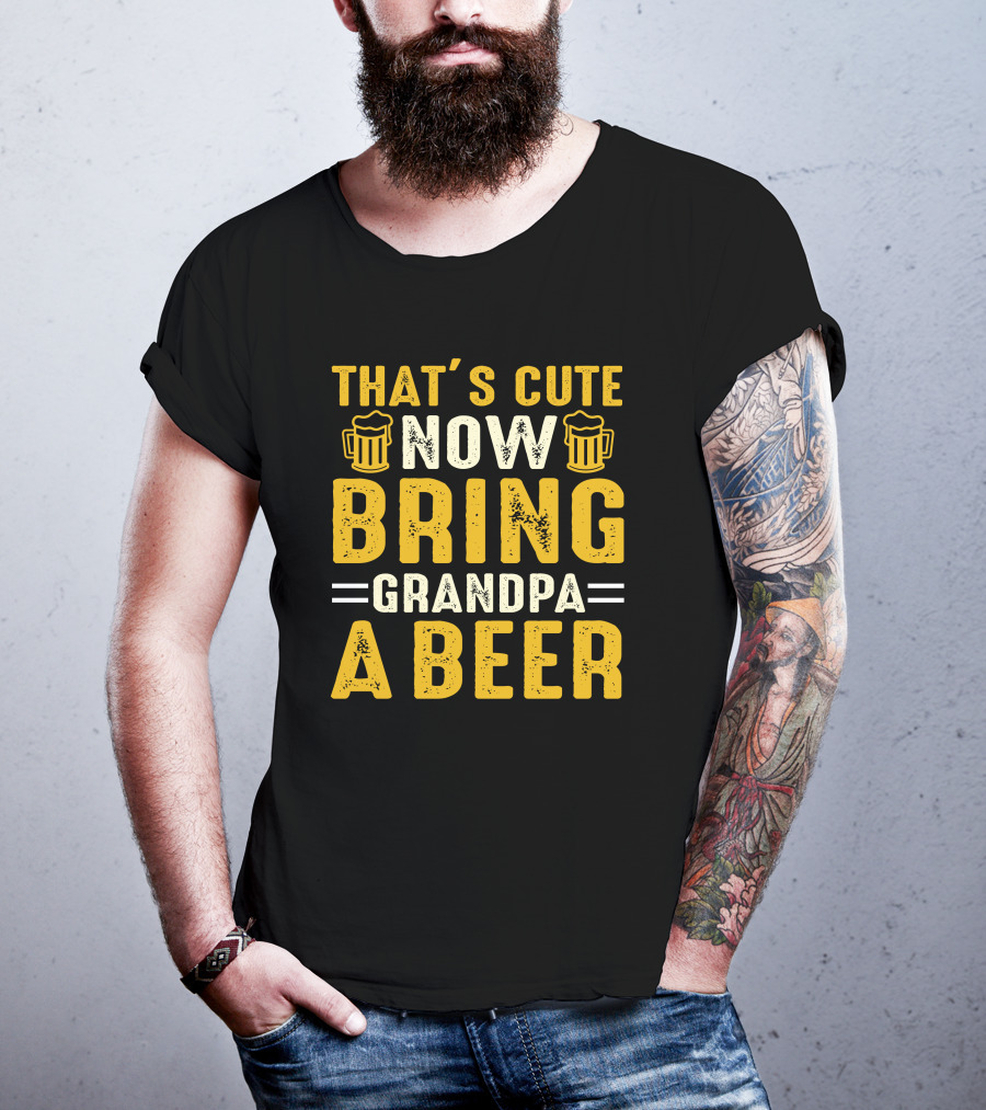 That's Cute Now Bring Grandpa A Beer T-Shirt