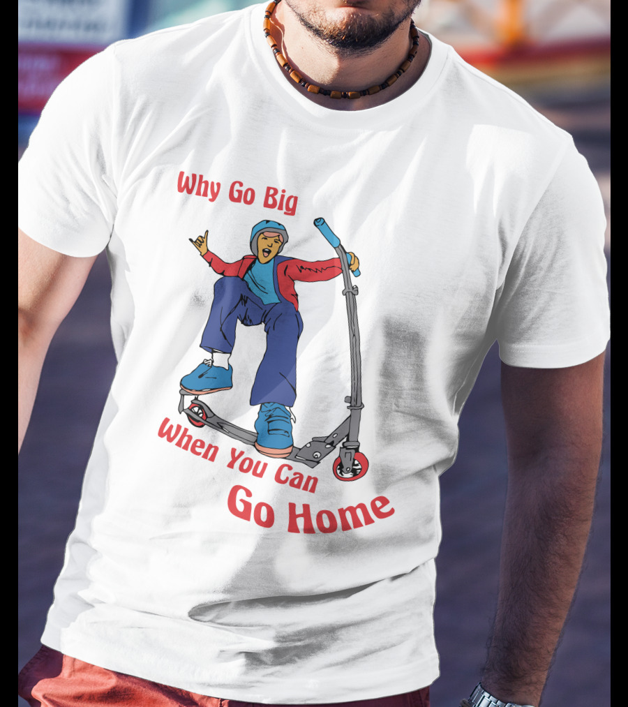 Shitheadsteve Why Go Big When You Can Go Home Scooter Trick Rider T-Shirt