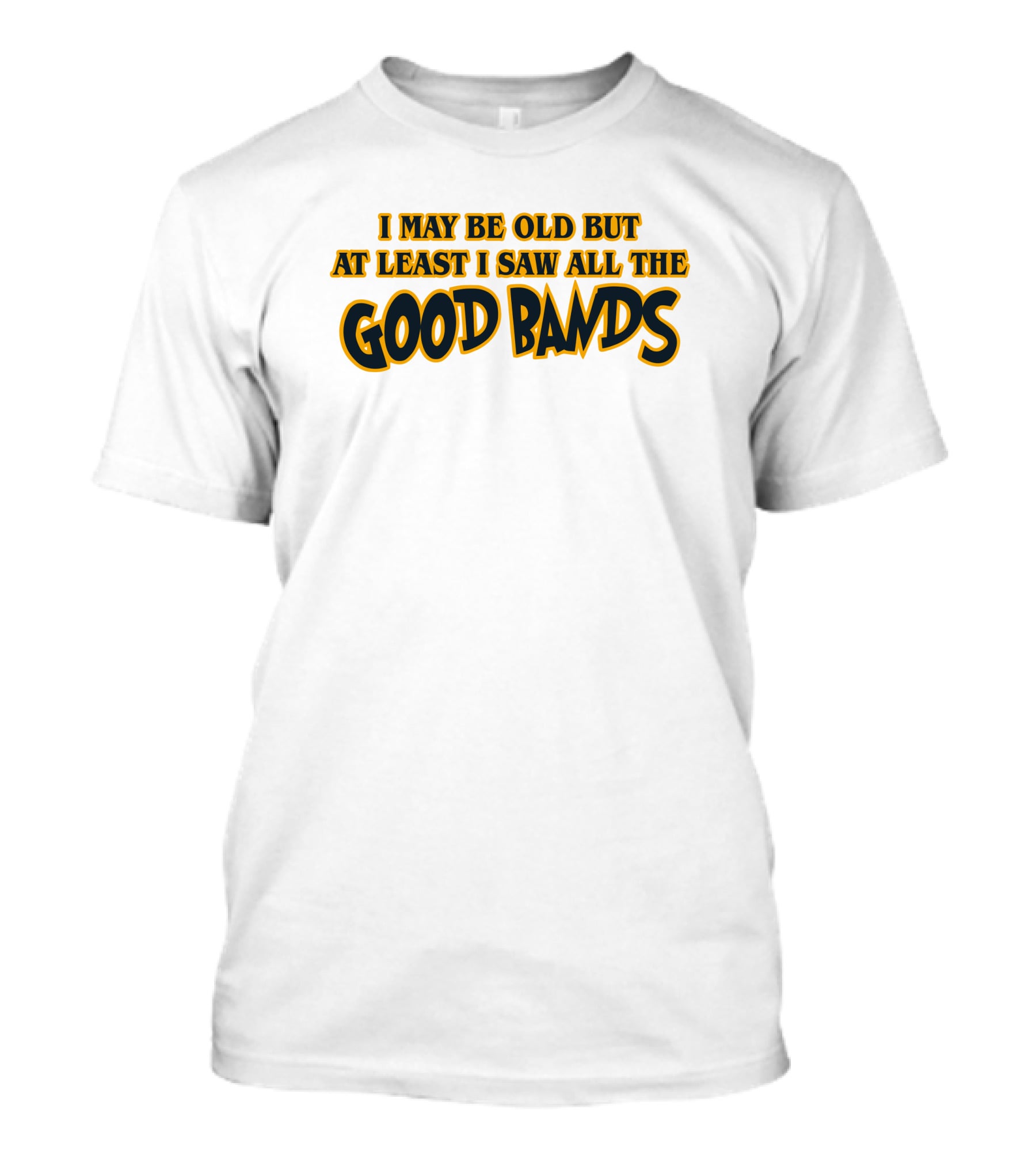I May Be Old But At Least I Saw All The Good Bands T-Shirt
