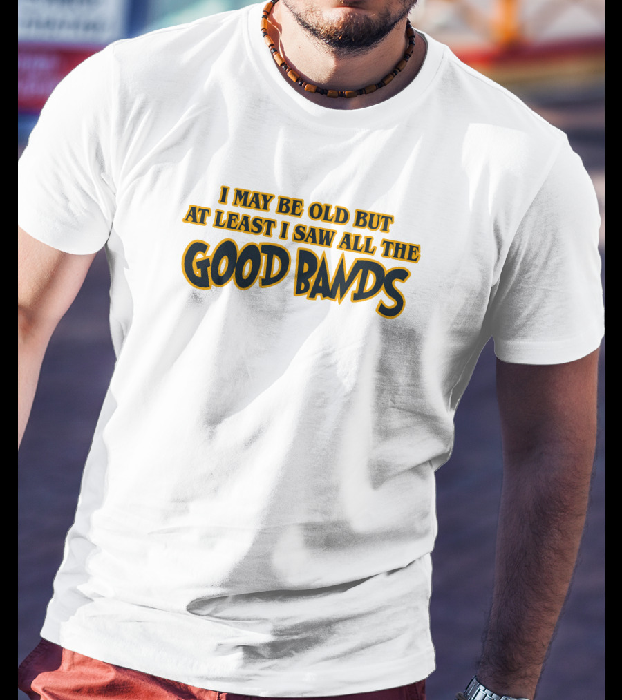 I May Be Old But At Least I Saw All The Good Bands T-Shirt