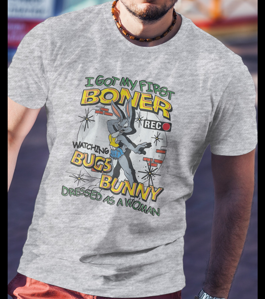 I Got My First Boner Watching Bugs Bunny Dressed As A Woman T-Shirt
