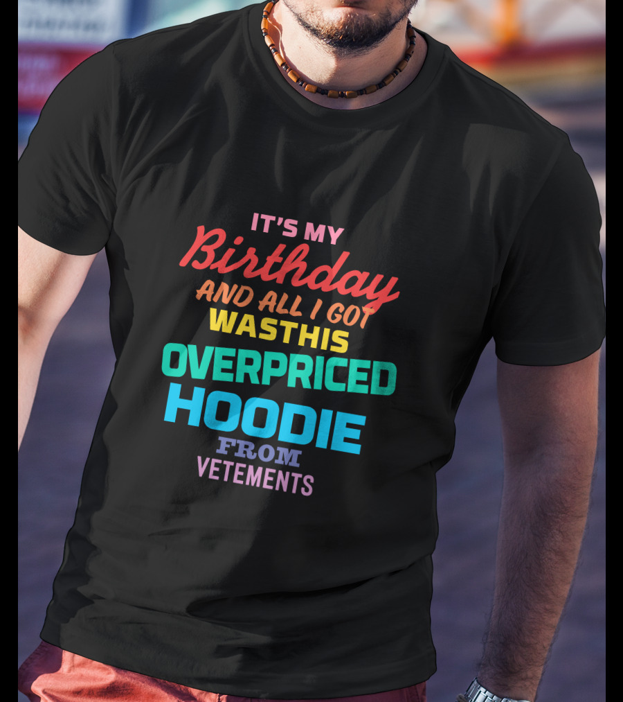 It's My Birthday And All I Got Was This Overpriced Hoodie From Vetements T-Shirt