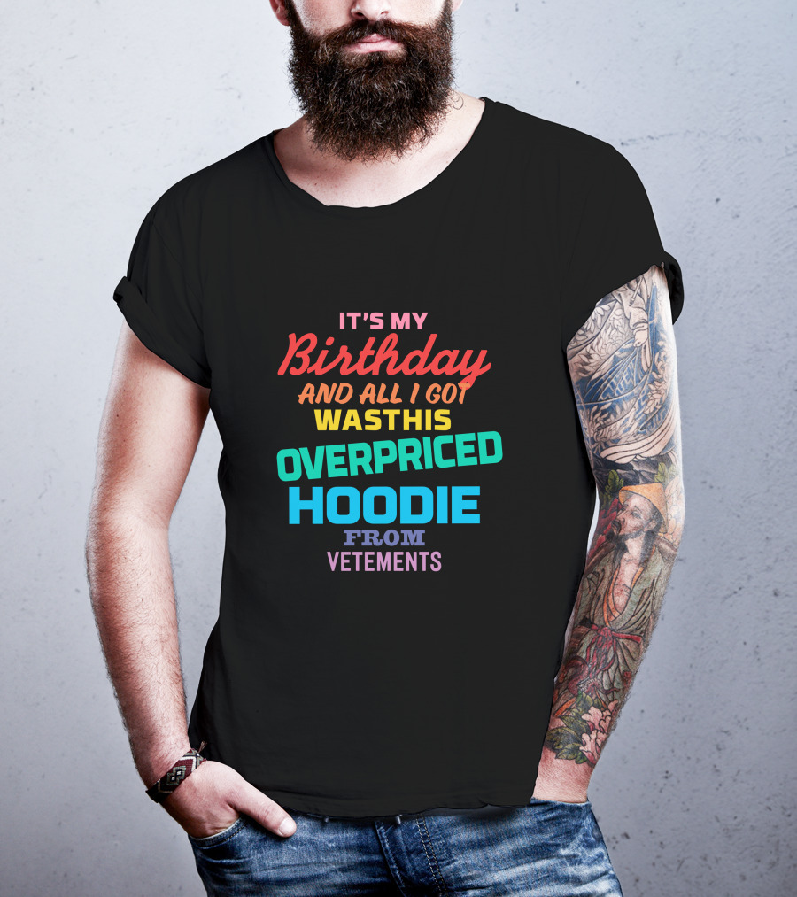 It's My Birthday And All I Got Was This Overpriced Hoodie From Vetements T-Shirt