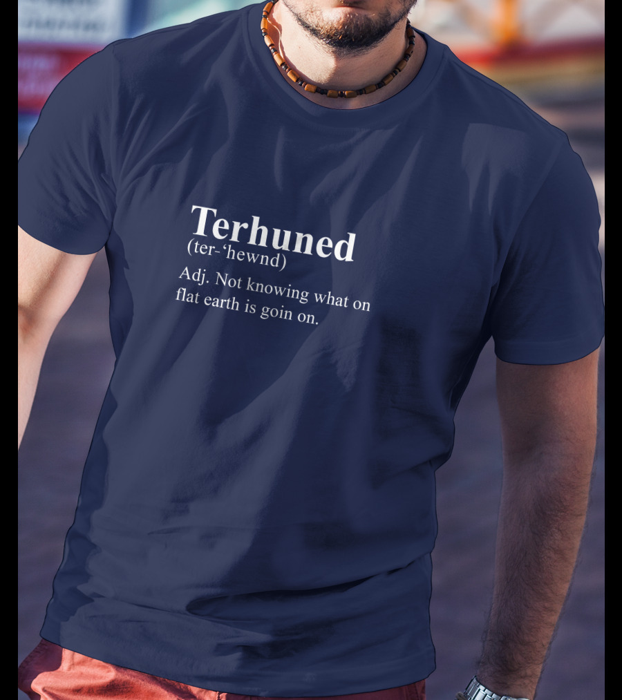 Terhuned Definition Terhuned Terhune Not Knowing What On Flat Earth Is Goin On T-Shirt