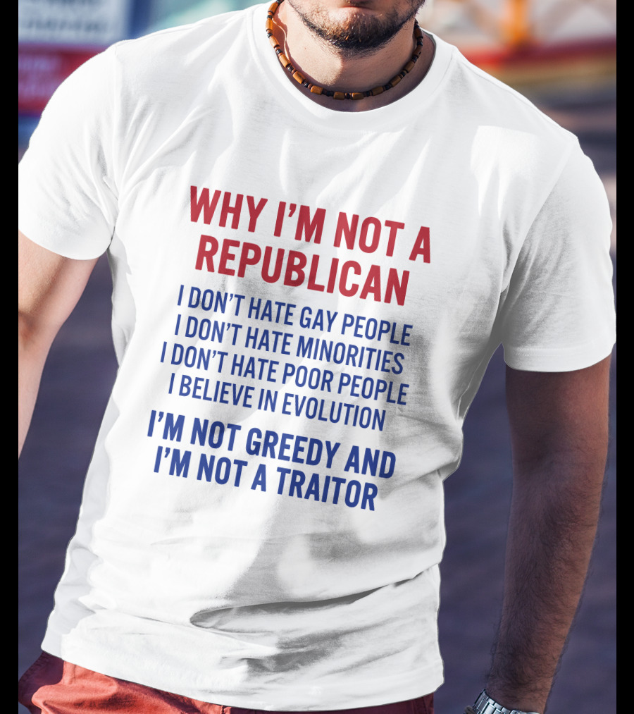 Why I'm Not A Republican I Don't Hate Gay People I Don't Hate Minorities I Don't Hate Poor People I Believe IN Evolution I'm Not Greedy And I'm Not A Traitor T-Shirt
