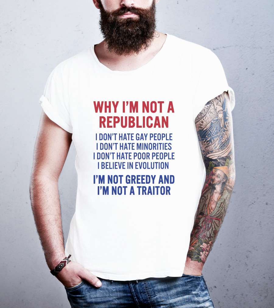 Why I'm Not A Republican I Don't Hate Gay People I Don't Hate Minorities I Don't Hate Poor People I Believe IN Evolution I'm Not Greedy And I'm Not A Traitor T-Shirt