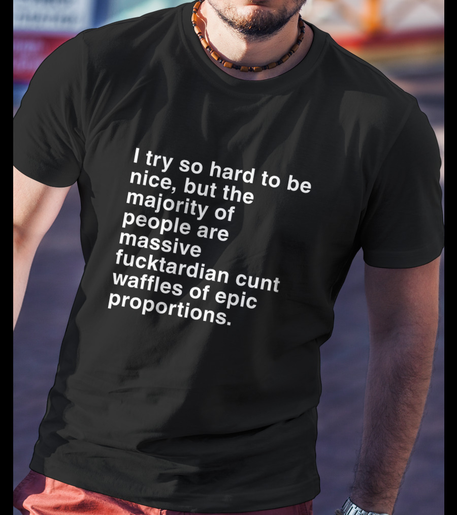 I Try So Hard To Be Nice But The Majority Of People Are Massive Fucktardian Cunt Waffles Of Epic Proportions T-Shirt