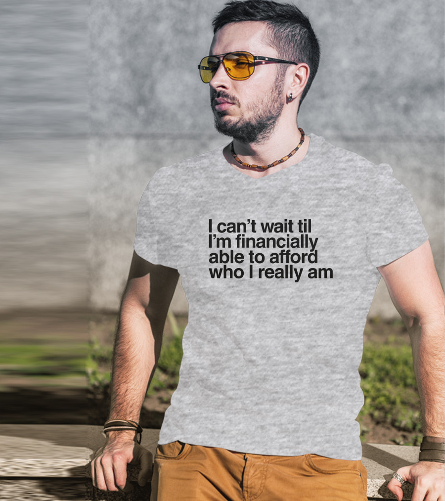 I Can't Wait Til I'm Financially Able To Afford Who I Really Am T-Shirt