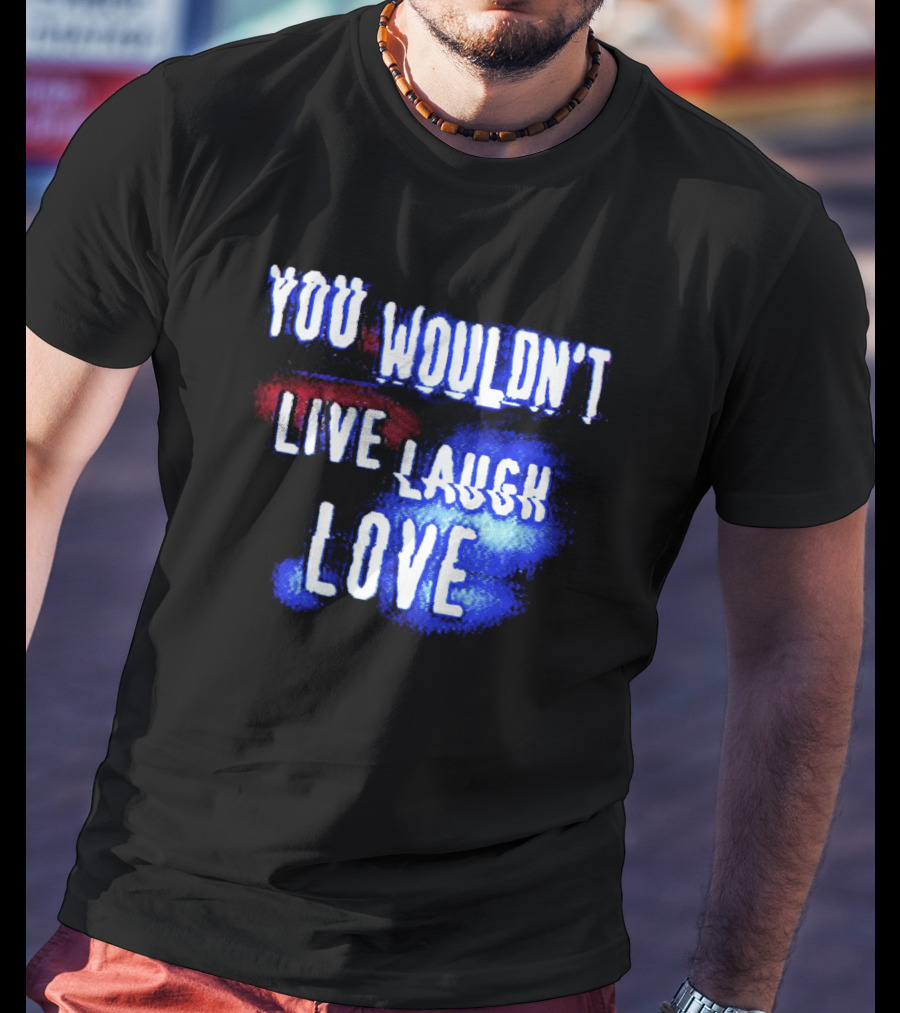 You Wouldn't Live Laugh Love Yetee - Humorous Twist On Classic Phrase T-Shirt