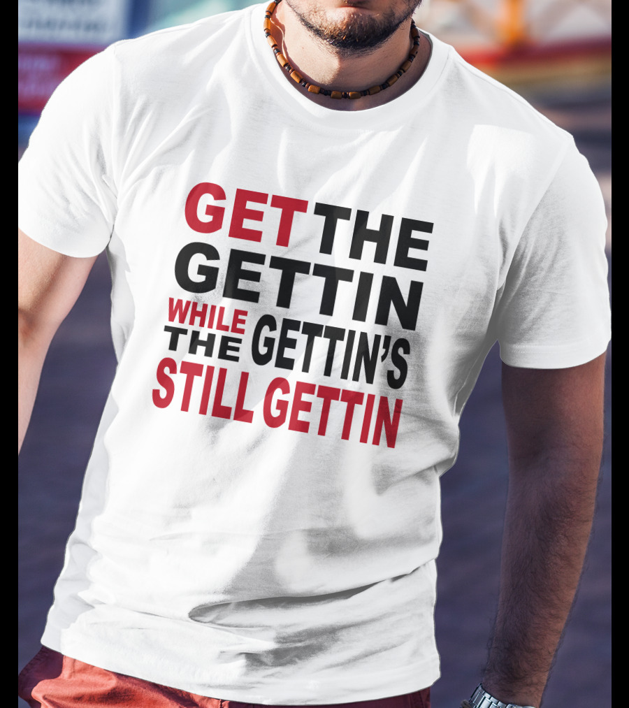 Get The Gettin While The Gettin's Still Gettin T-Shirt
