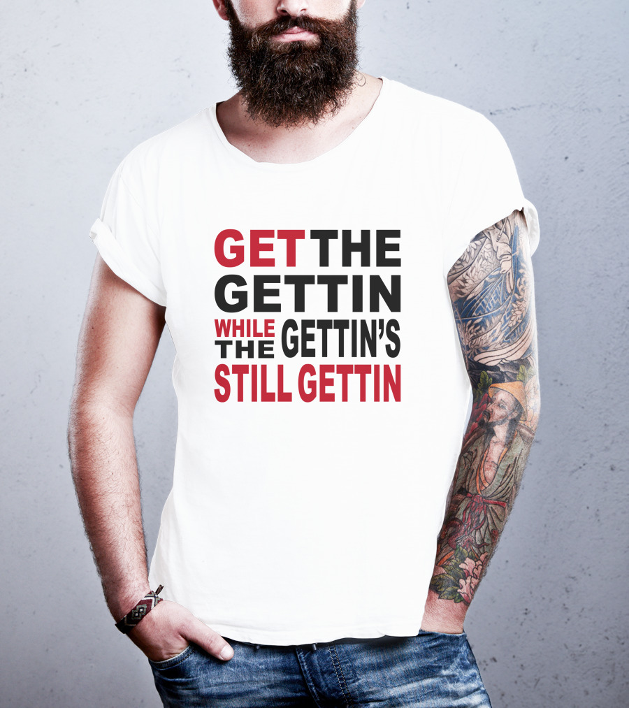 Get The Gettin While The Gettin's Still Gettin T-Shirt