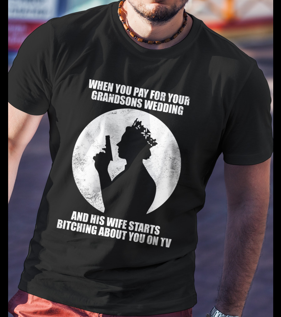 When You Pay For Your Grandsons Wedding And His Wife Starts Bitching About You On TV T-Shirt