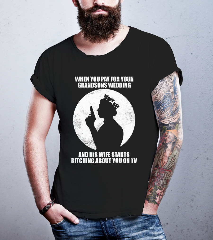 When You Pay For Your Grandsons Wedding And His Wife Starts Bitching About You On TV T-Shirt