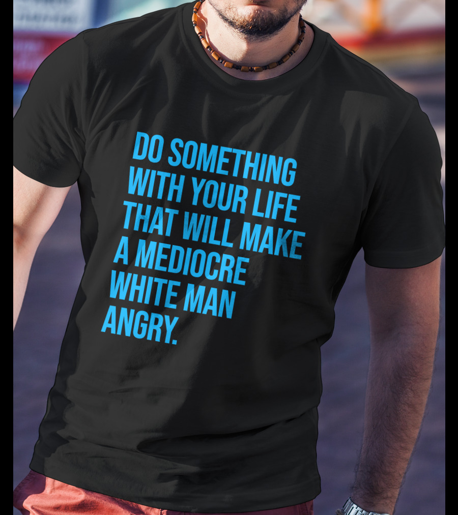 Do Something With Your Life That Will Make A Mediocre White Man Angry T-Shirt