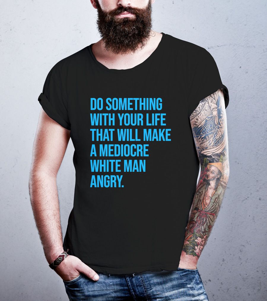 Do Something With Your Life That Will Make A Mediocre White Man Angry T-Shirt