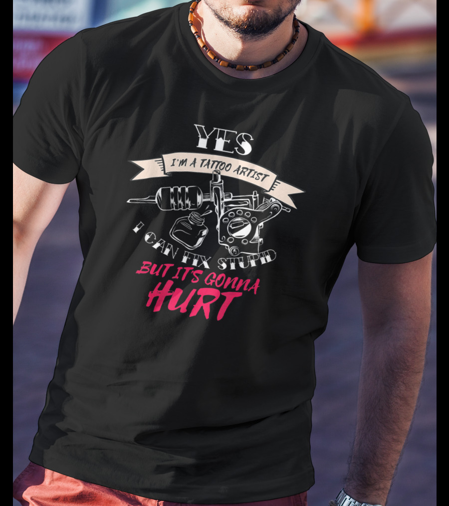 YES I'm A Tattoo Artist I Can Fix Stupid But It's Gonna Hurt T-Shirt