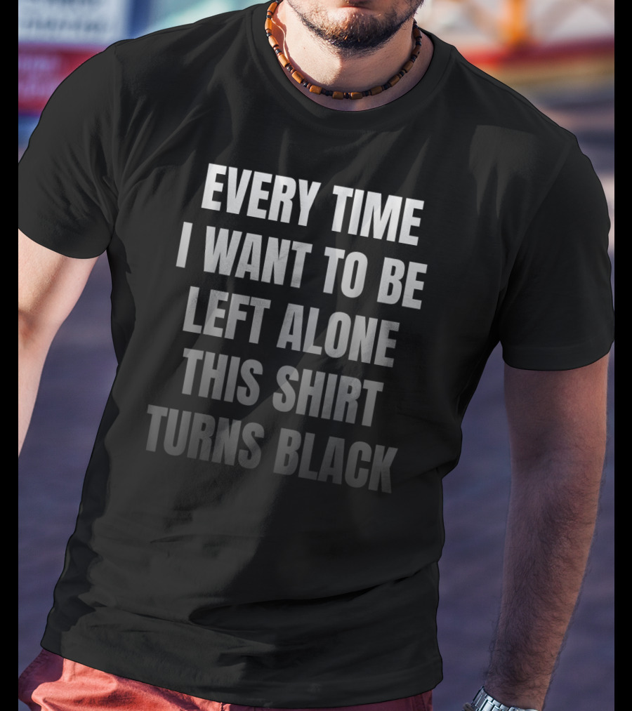 Every Time I Want To Be Left Alone This Shirt Turns Black Introvert Leave Me Alone Anti Social Anxiety T-Shirt