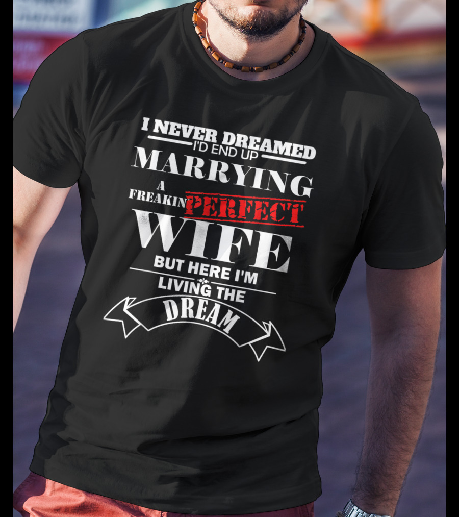 I Never Dreamed I'd End Up Marrying A Freakin Perfect Wife But Here I'm Living The Dream T-Shirt
