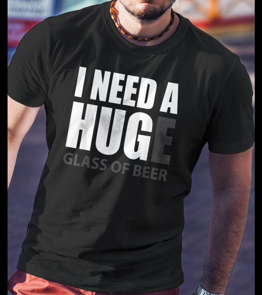 I Need A Huge Glass Of Beer T-Shirt