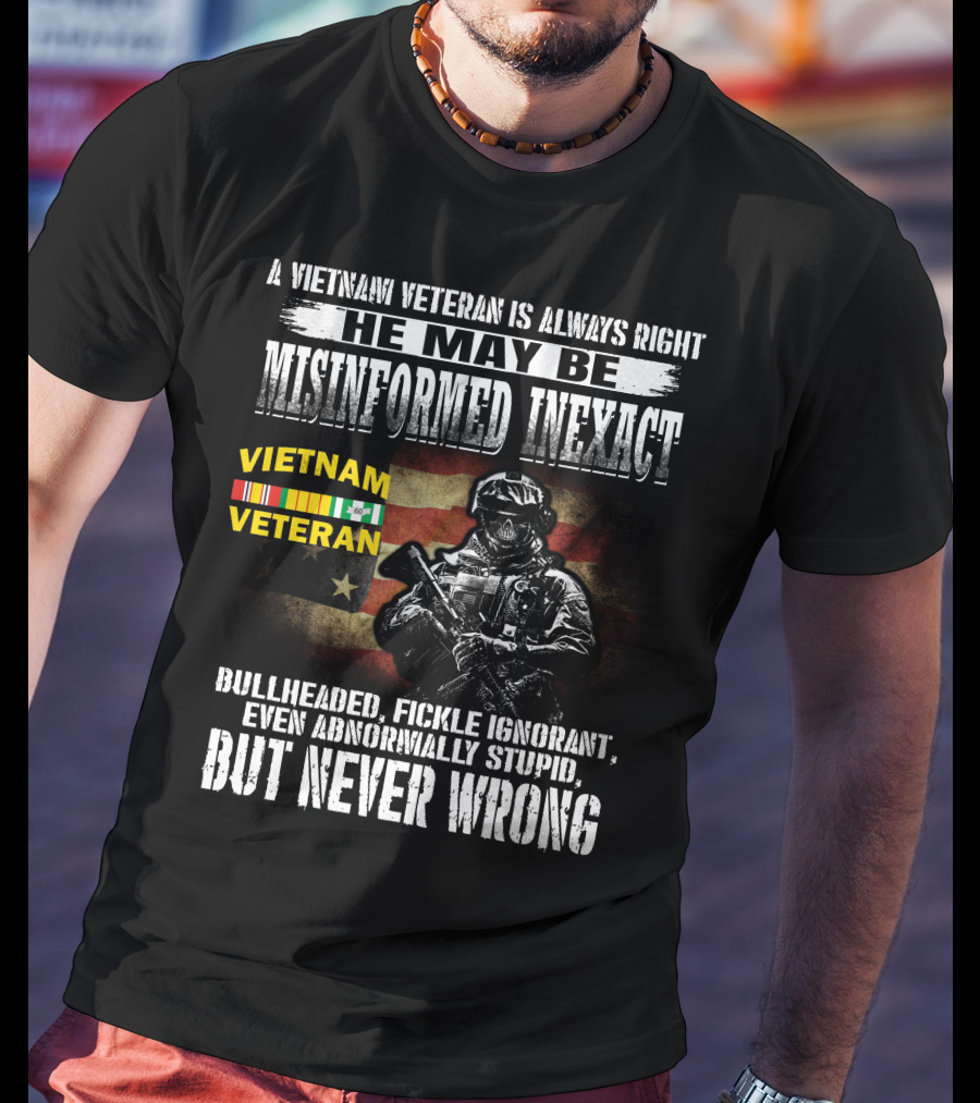 A Vietnam Veteran Is Always Right He May Be Misinformed Inexact But Never Wrong T-Shirt