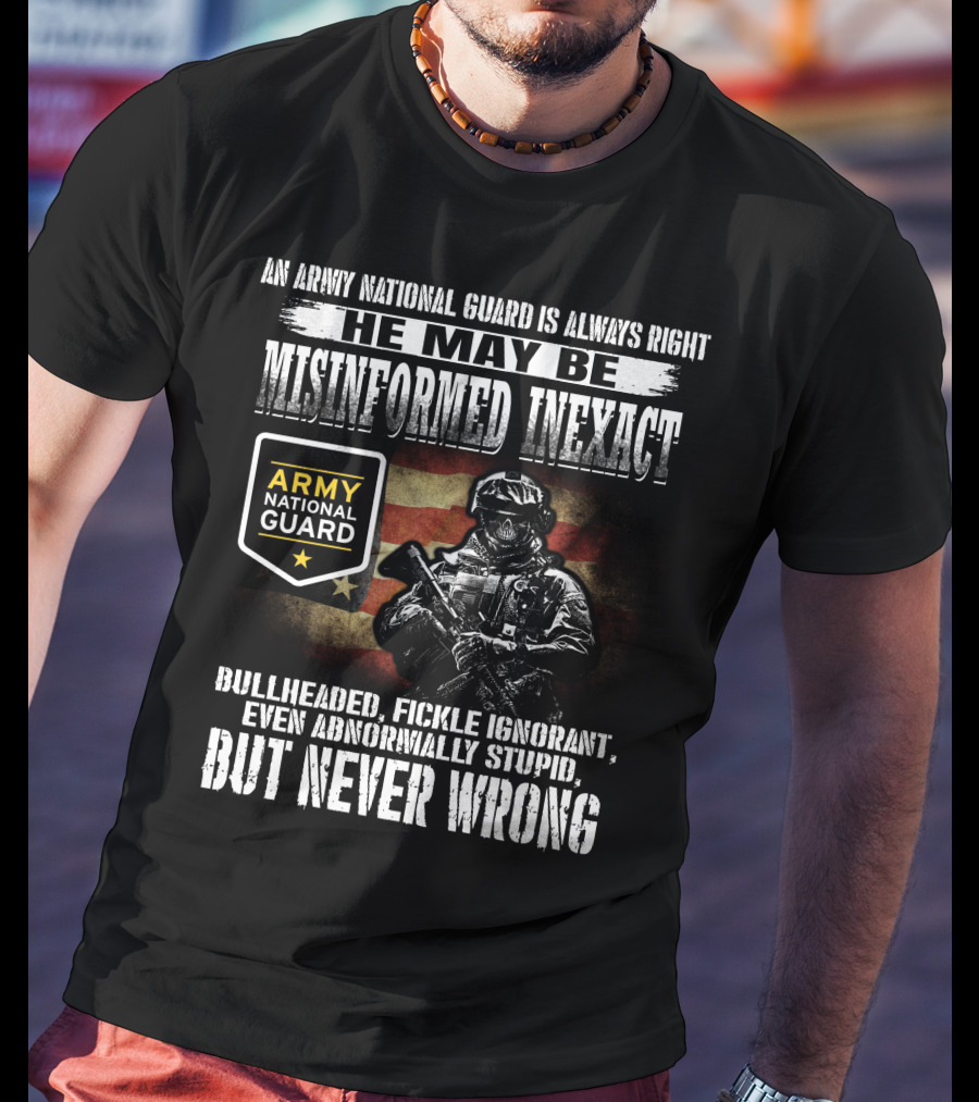 An Army National Guard Is Always Right He May Be Misinformed Inexact Bullheaded Fickle Ignorant Even Abnormally Stupid But Never Wrong T-Shirt