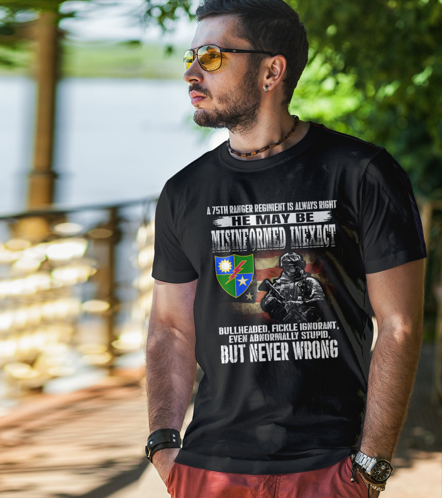 A 75Th Ranger Regiment Is Always Right He May Be Misinformed Inexact Bullheaded Fickle Ignorant Even Abnormally Stupid But Never Wrong T-Shirt