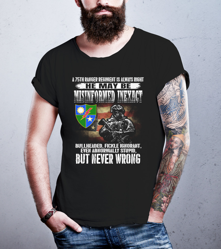 A 75Th Ranger Regiment Is Always Right He May Be Misinformed Inexact Bullheaded Fickle Ignorant Even Abnormally Stupid But Never Wrong T-Shirt