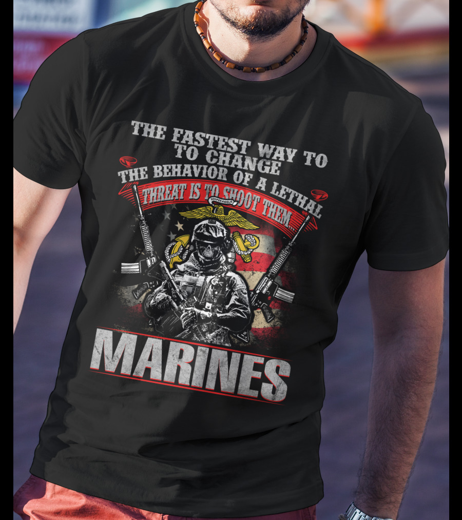 The Fastest Way To Change The Behavior Of A Lethal Threat Is To Shoot Them Marines T-Shirt