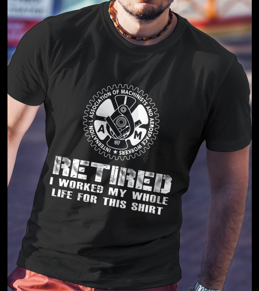 Retired International Association Of Machinists And Aerospace Workers I Worked My Whole Life For This T-Shirt
