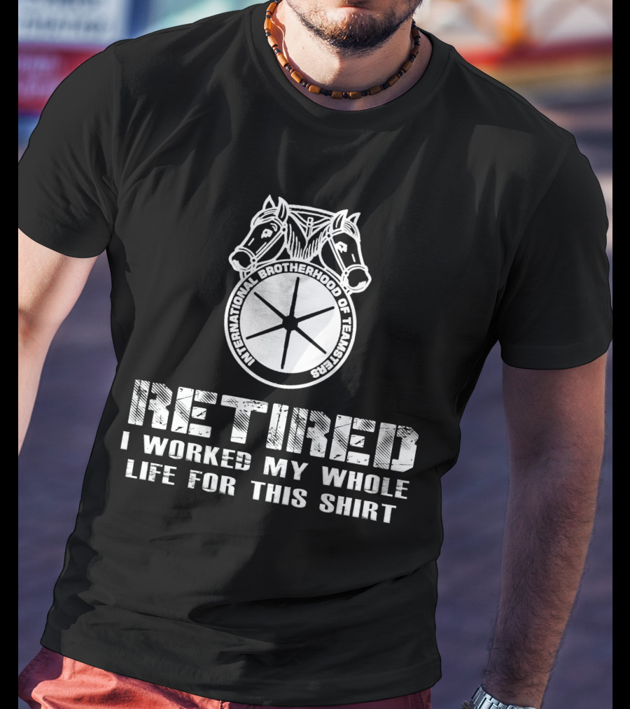 Retired International Brotherhood Of Teamsters I Worked My Whole Life For This T-Shirt
