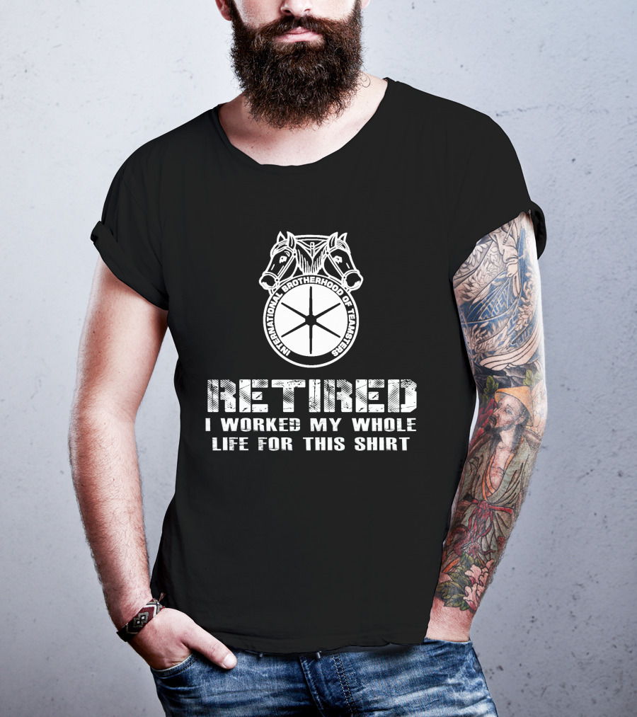 Retired International Brotherhood Of Teamsters I Worked My Whole Life For This T-Shirt