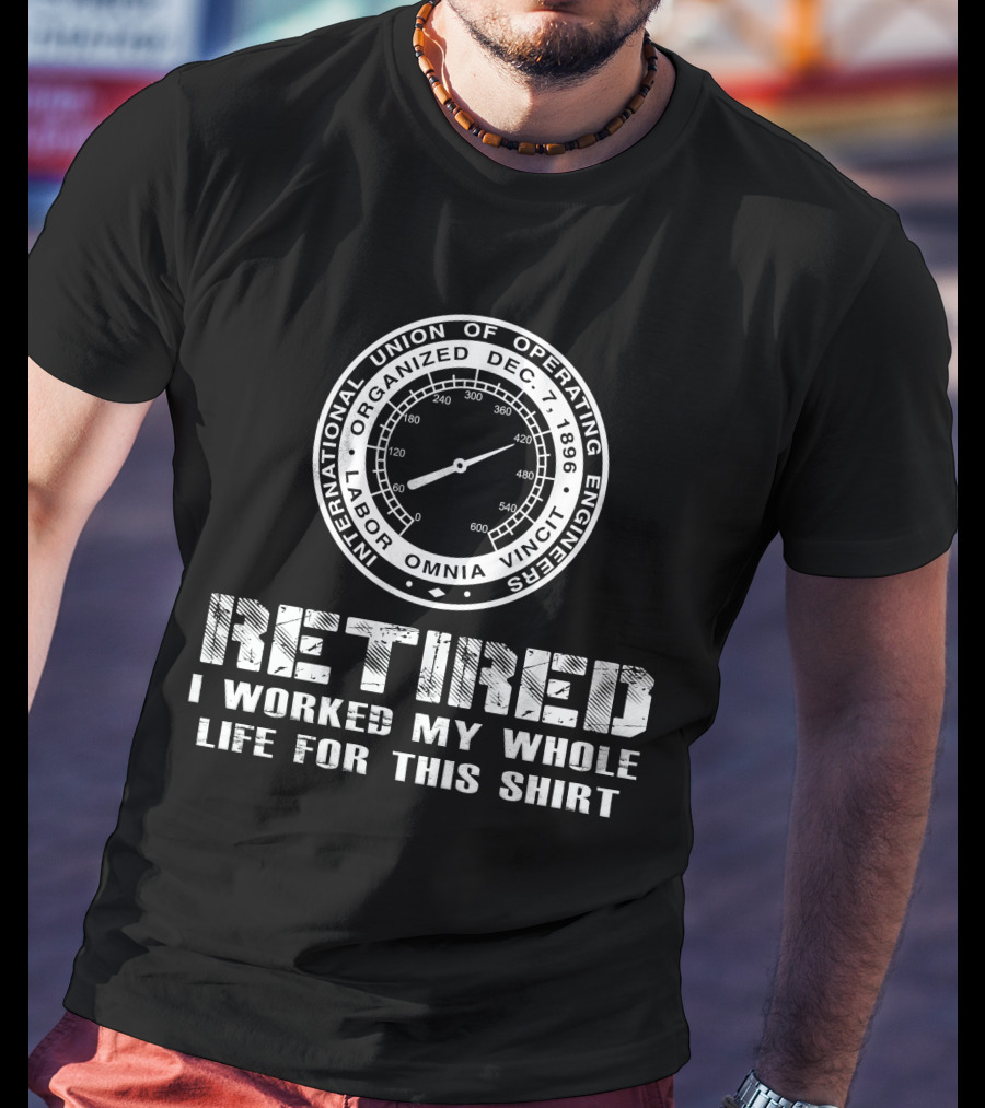 International Union Of Operating Engineers Retired I Worked My Whole Life For This T-Shirt