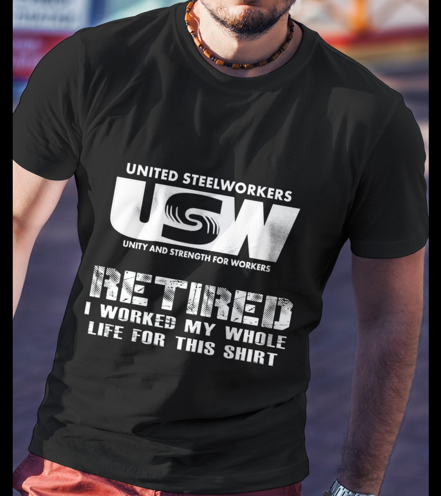 United Steelworkers Retired I Worked My Whole Life For This T-Shirt