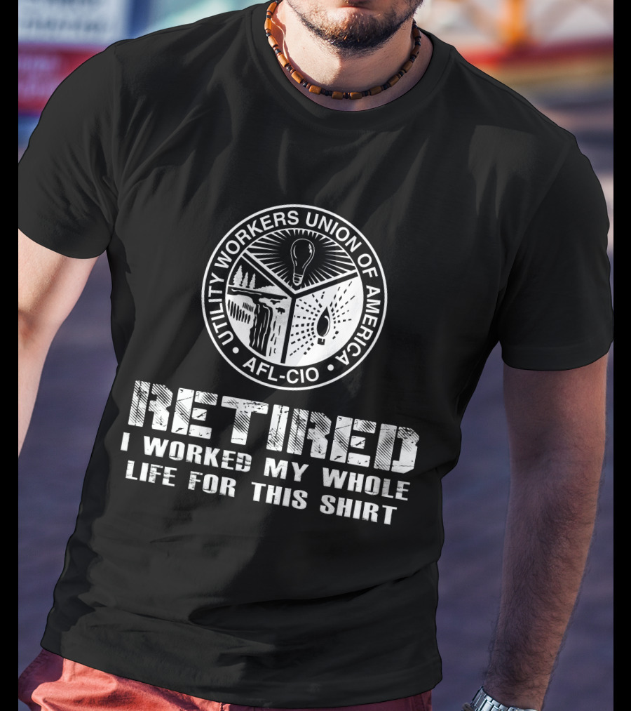 Retired Utility Workers Union Of America Afl-Cio I Worked My Whole Life For This T-Shirt