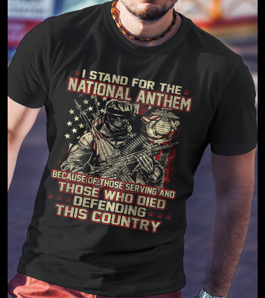 I Stand For The National Anthem Because Of Those Serving And Those Who Died Defending This Country T-Shirt