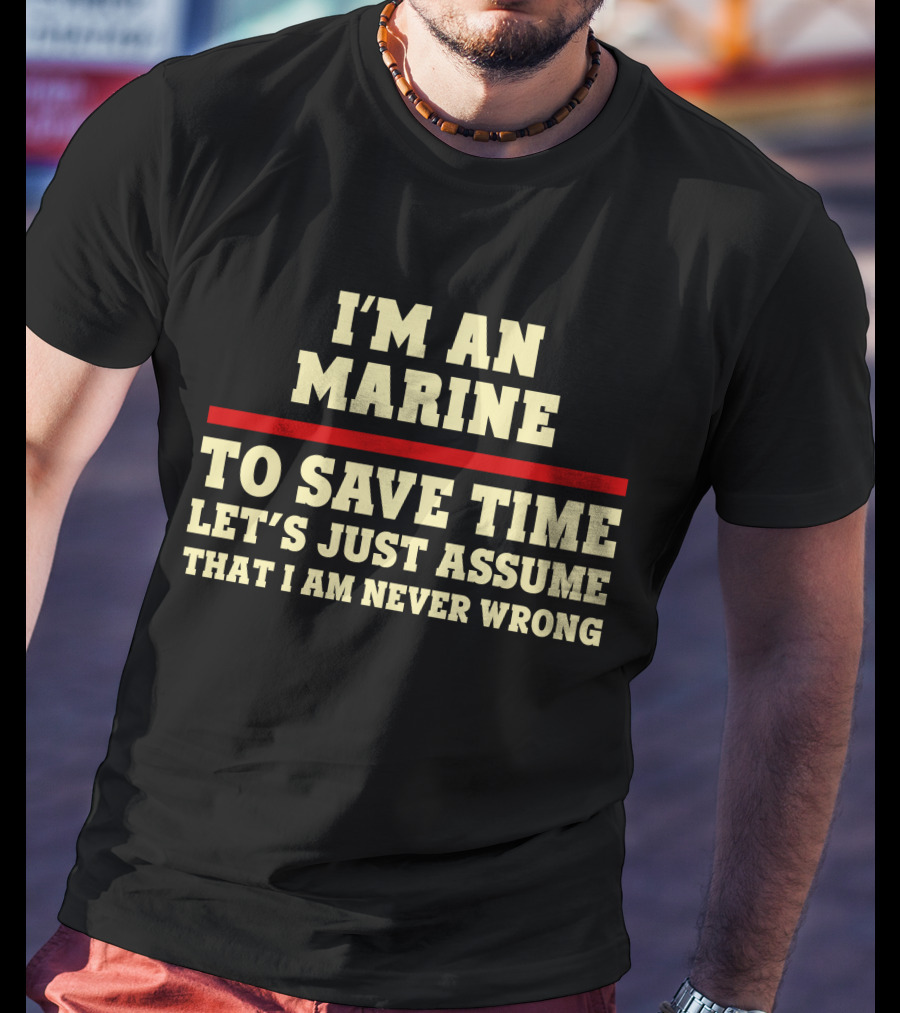 I'm An Marine To Save Time Let's Just Assume That I Am Never Wrong T-Shirt