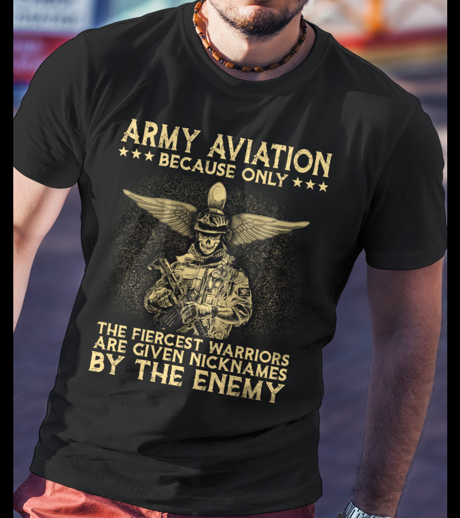 Army Aviation Because Only The Fiercest Warriors Are Given Nicknames By The Enemy T-Shirt