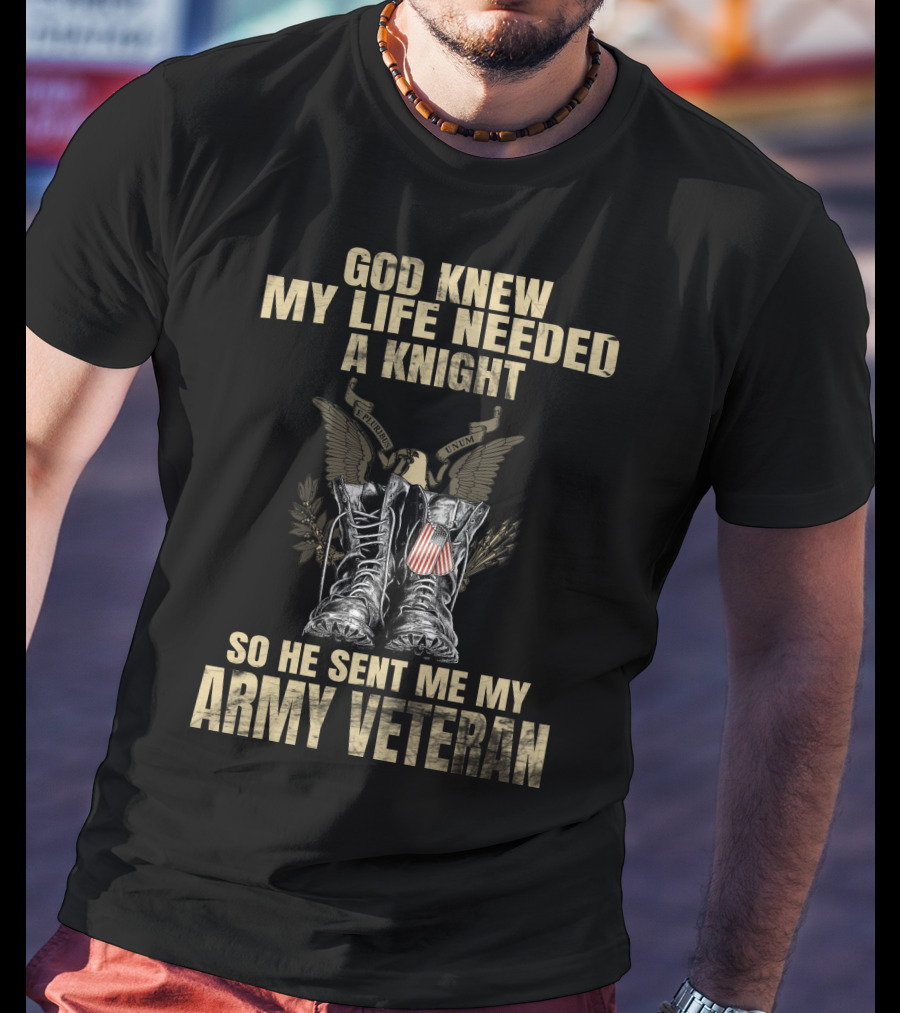 God Knew My Life Needed A Knight So He Sent Me My Army Veteran T-Shirt