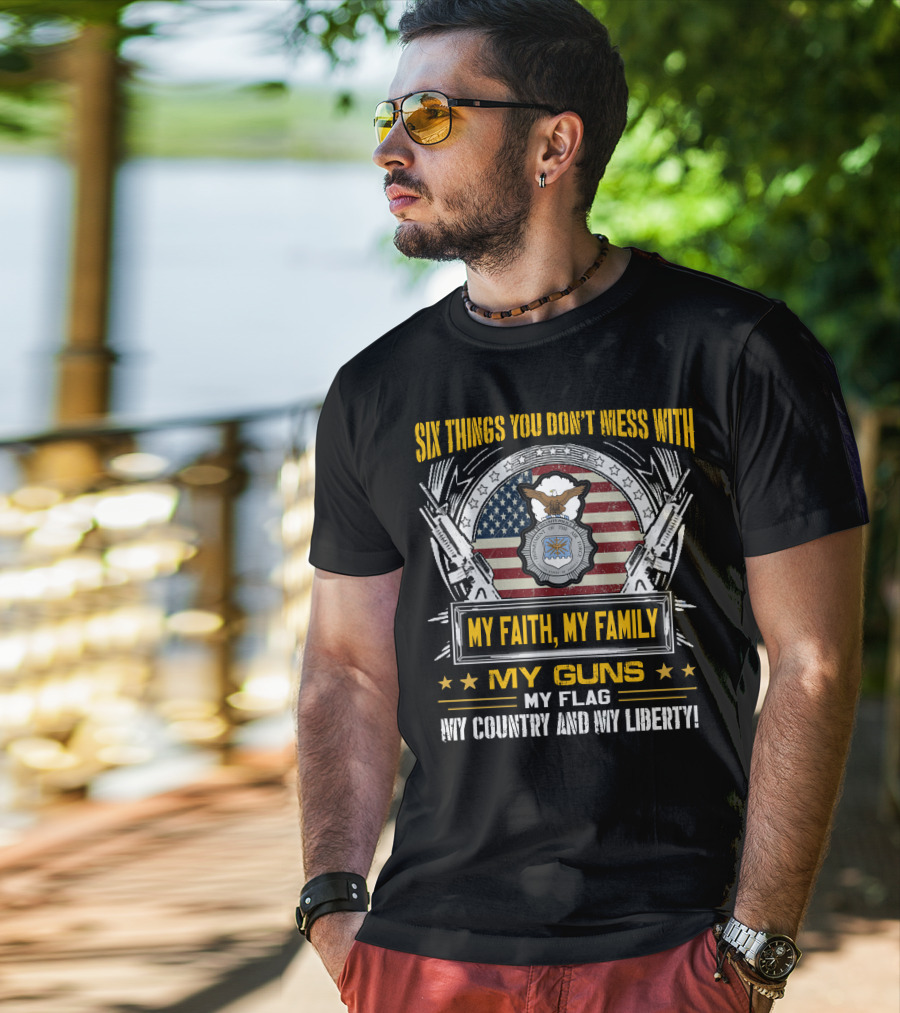 Six Things You Don't Mess With My Faith My Family My Guns My Flag My Country And My Liberty American Flag And Eagle Seal T-Shirt