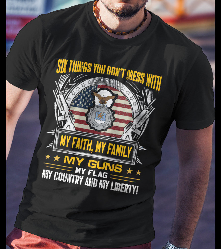 Six Things You Don't Mess With My Faith My Family My Guns My Flag My Country And My Liberty American Flag And Eagle Seal T-Shirt