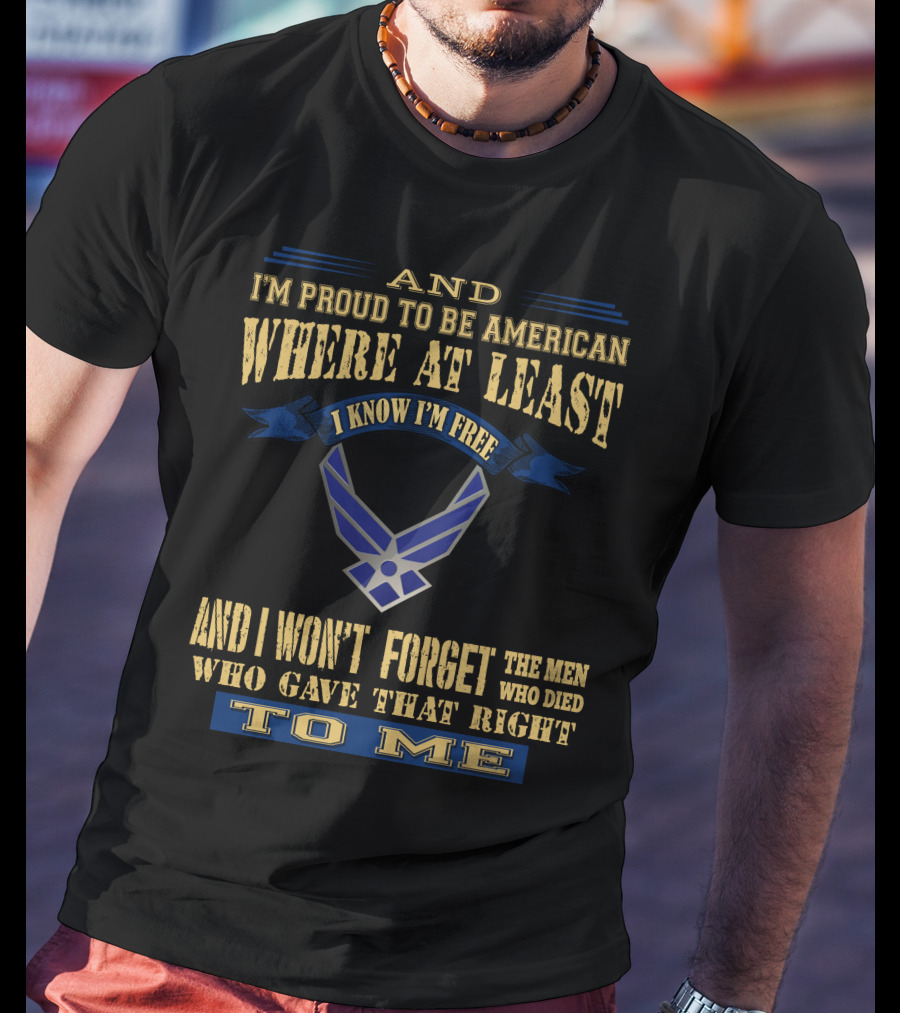 And I'm Proud To Be American Where At Least I Know I'm Free And I Won't Forget The Men Who Died Who Gave That Right To Me T-Shirt